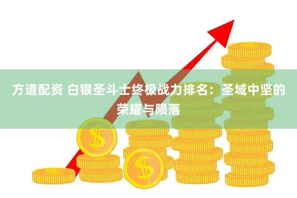 方道配资 白银圣斗士终极战力排名：圣域中坚的荣耀与陨落