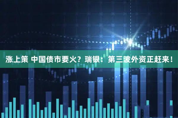 涨上策 中国债市要火？瑞银：第三波外资正赶来！