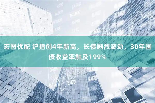 宏图优配 沪指创4年新高，长债剧烈波动，30年国债收益率触及199%