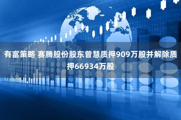 有富策略 赛腾股份股东曾慧质押909万股并解除质押66934万股