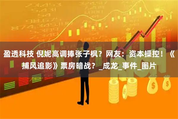 盈透科技 倪妮高调捧张子枫？网友：资本操控！《捕风追影》票房暗战？_成龙_事件_图片