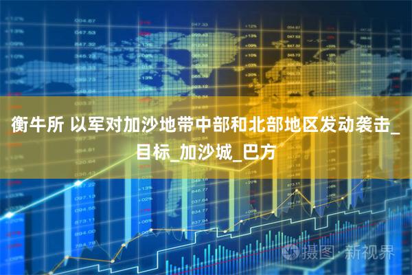 衡牛所 以军对加沙地带中部和北部地区发动袭击_目标_加沙城_巴方