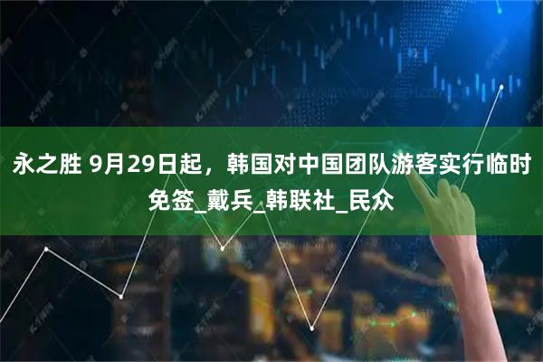 永之胜 9月29日起，韩国对中国团队游客实行临时免签_戴兵_韩联社_民众