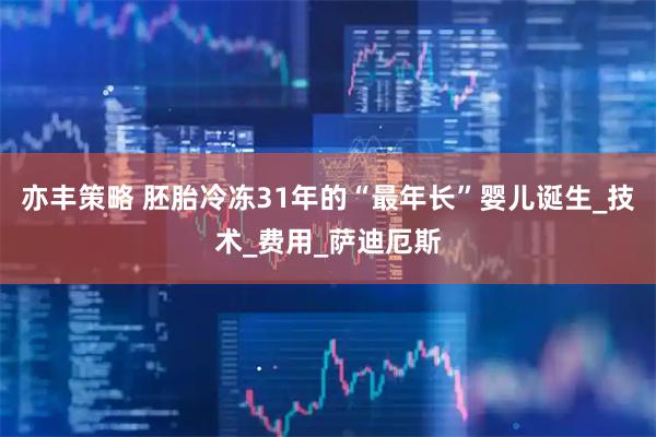 亦丰策略 胚胎冷冻31年的“最年长”婴儿诞生_技术_费用_萨迪厄斯