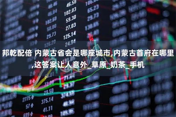 邦乾配倍 内蒙古省会是哪座城市,内蒙古首府在哪里,这答案让人意外_草原_奶茶_手机