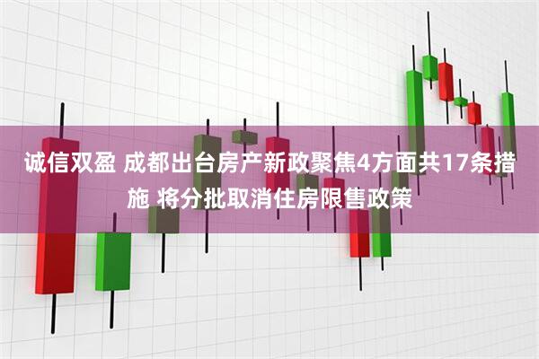 诚信双盈 成都出台房产新政聚焦4方面共17条措施 将分批取消住房限售政策