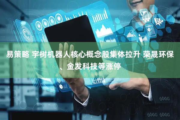易策略 宇树机器人核心概念股集体拉升 荣晟环保、金发科技等涨停