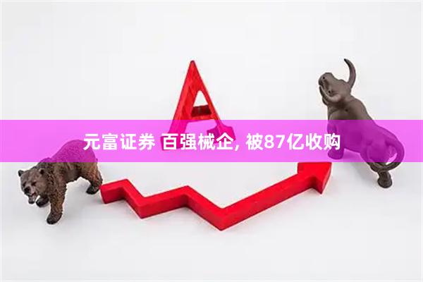元富证券 百强械企, 被87亿收购