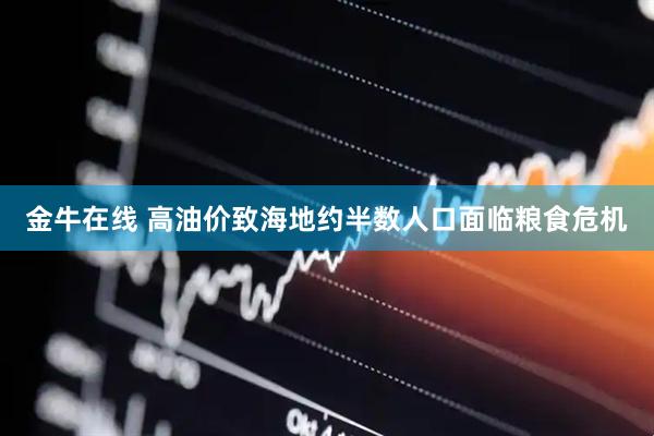 金牛在线 高油价致海地约半数人口面临粮食危机