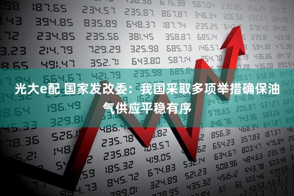光大e配 国家发改委：我国采取多项举措确保油气供应平稳有序