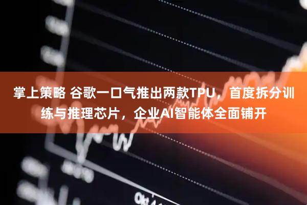 掌上策略 谷歌一口气推出两款TPU，首度拆分训练与推理芯片，企业AI智能体全面铺开