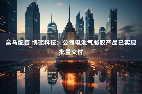 盒马配资 博硕科技：公司电池气凝胶产品已实现批量交付