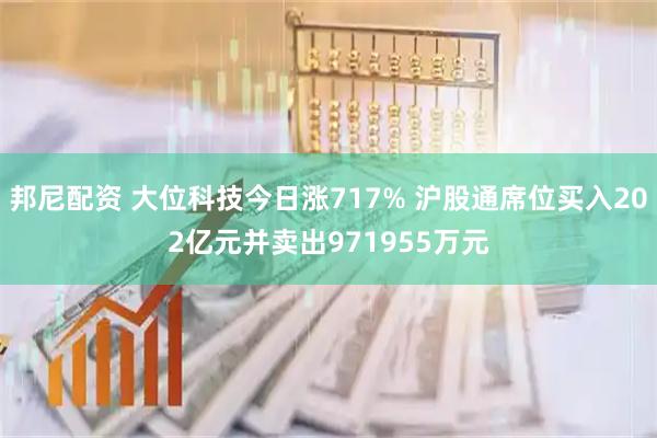 邦尼配资 大位科技今日涨717% 沪股通席位买入202亿元并卖出971955万元