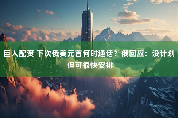 巨人配资 下次俄美元首何时通话？俄回应：没计划 但可很快安排