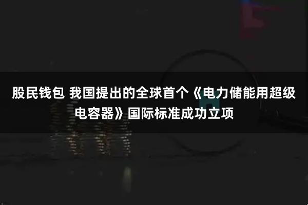 股民钱包 我国提出的全球首个《电力储能用超级电容器》国际标准成功立项
