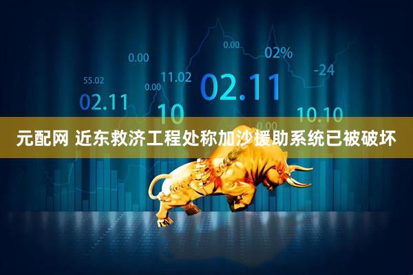 元配网 近东救济工程处称加沙援助系统已被破坏