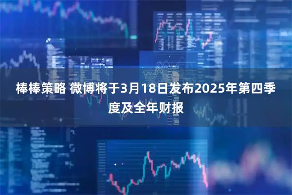 棒棒策略 微博将于3月18日发布2025年第四季度及全年财报