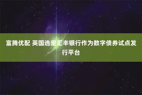 富腾优配 英国选定汇丰银行作为数字债券试点发行平台
