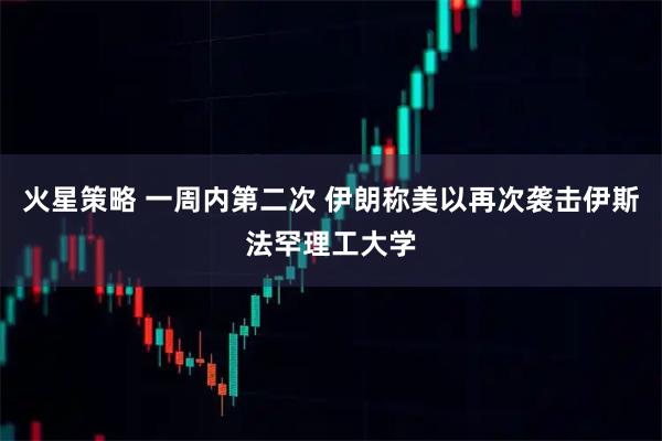 火星策略 一周内第二次 伊朗称美以再次袭击伊斯法罕理工大学