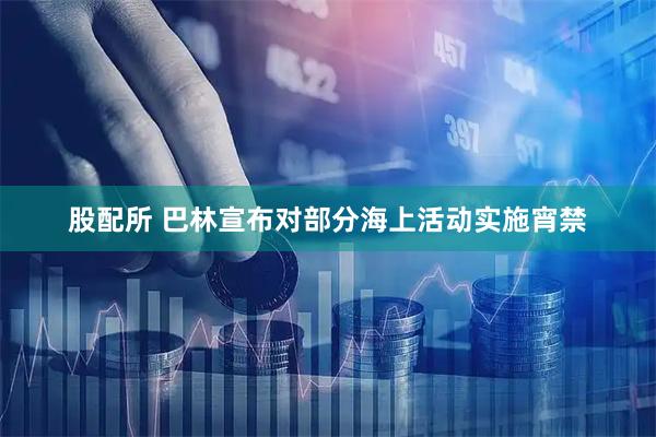 股配所 巴林宣布对部分海上活动实施宵禁
