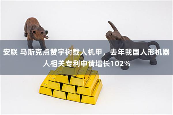 安联 马斯克点赞宇树载人机甲，去年我国人形机器人相关专利申请增长102%