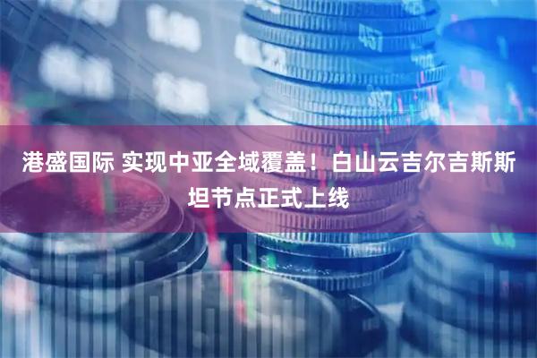 港盛国际 实现中亚全域覆盖！白山云吉尔吉斯斯坦节点正式上线