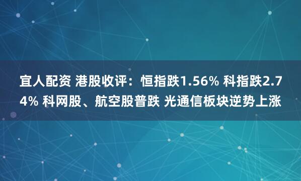 宜人配资 港股收评：恒指跌1.56% 科指跌2.74% 科网股、航空股普跌 光通信板块逆势上涨