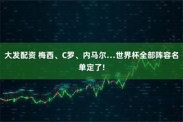 大发配资 梅西、C罗、内马尔…世界杯全部阵容名单定了!