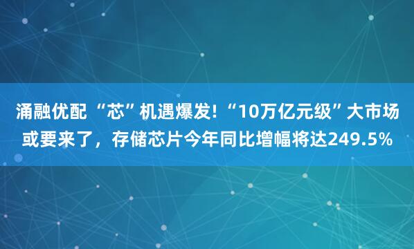 涌融优配 “芯”机遇爆发! “10万亿元级”大市场或要来了，存储芯片今年同比增幅将达249.5%