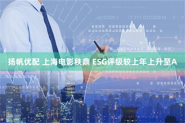 扬帆优配 上海电影秩鼎 ESG评级较上年上升至A