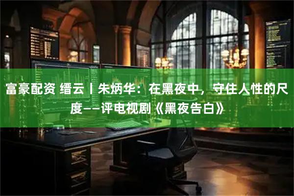 富豪配资 缙云丨朱炳华：在黑夜中，守住人性的尺度——评电视剧《黑夜告白》
