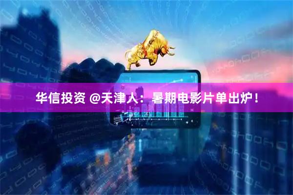 华信投资 @天津人：暑期电影片单出炉！