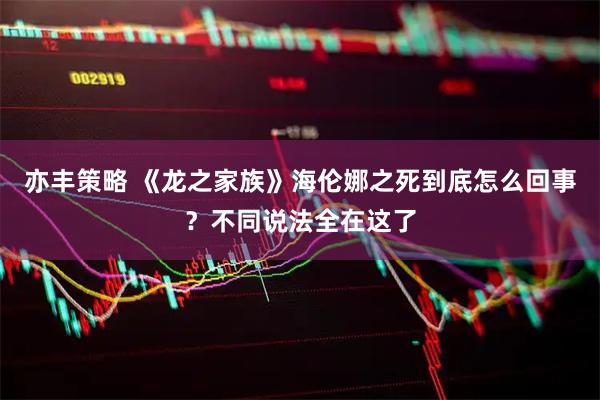 亦丰策略 《龙之家族》海伦娜之死到底怎么回事？不同说法全在这了