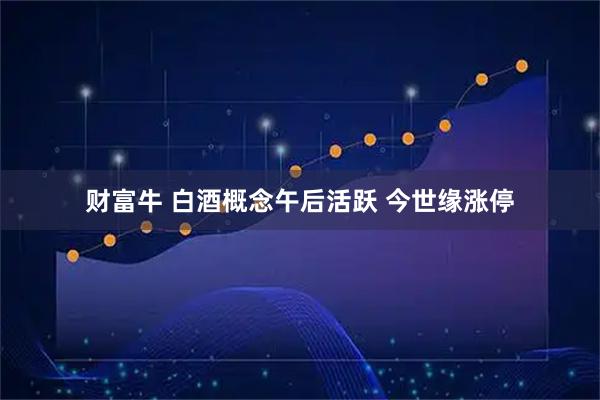 财富牛 白酒概念午后活跃 今世缘涨停