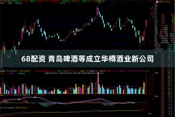 68配资 青岛啤酒等成立华樽酒业新公司