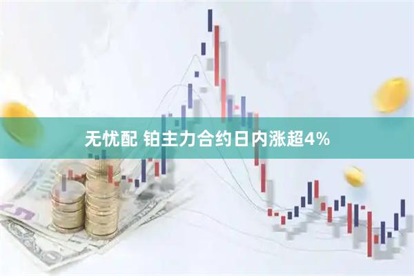 无忧配 铂主力合约日内涨超4%